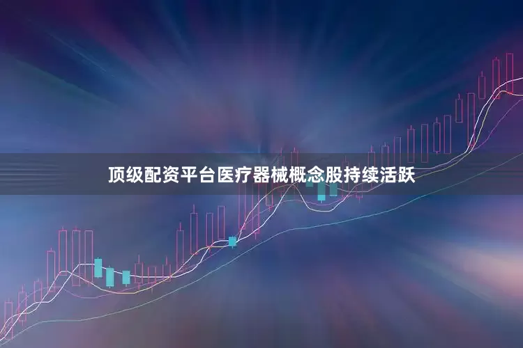 顶级配资平台医疗器械概念股持续活跃