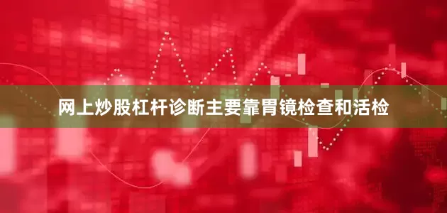 网上炒股杠杆诊断主要靠胃镜检查和活检