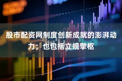 股市配资网制度创新成就的澎湃动力；也包括立规擎枢