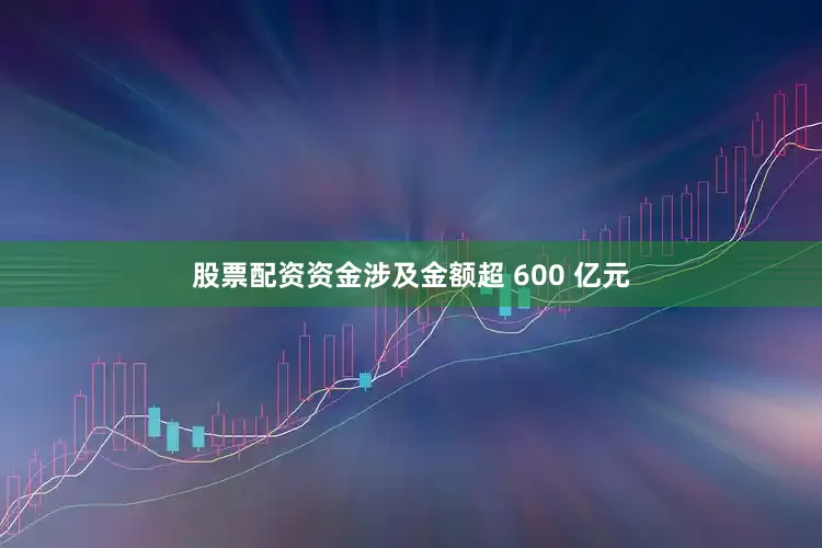 股票配资资金涉及金额超 600 亿元