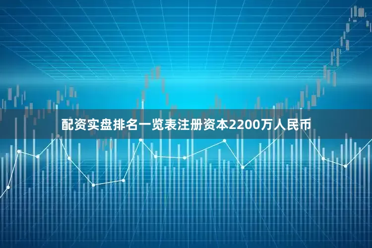 配资实盘排名一览表注册资本2200万人民币