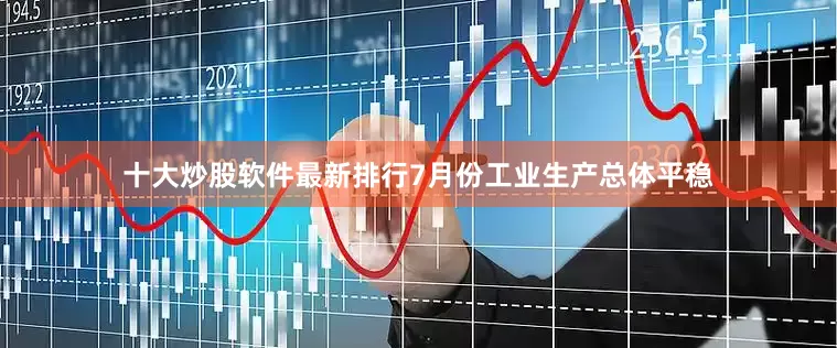 十大炒股软件最新排行7月份工业生产总体平稳