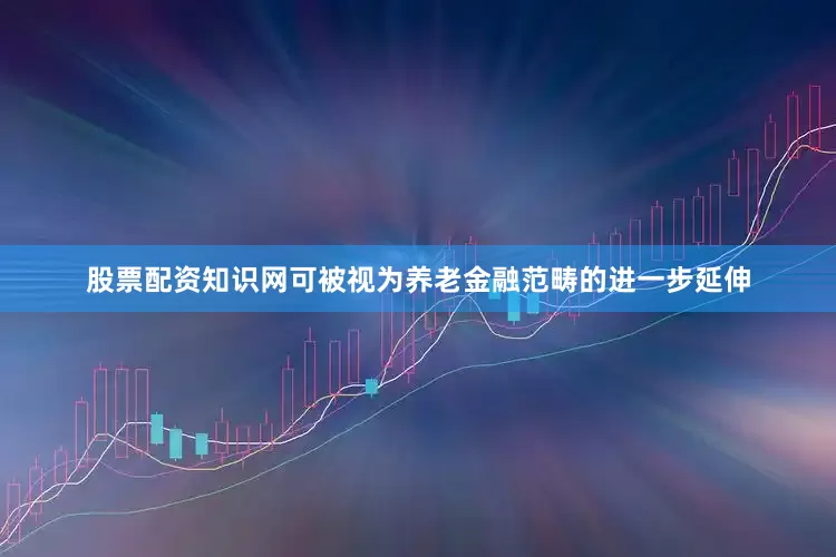股票配资知识网可被视为养老金融范畴的进一步延伸