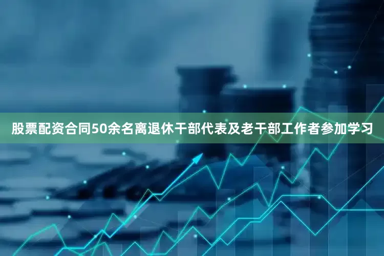 股票配资合同50余名离退休干部代表及老干部工作者参加学习