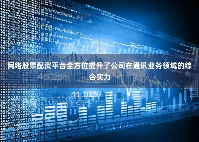 网络股票配资平台全方位提升了公司在通讯业务领域的综合实力