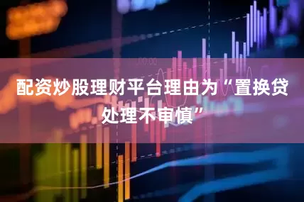 配资炒股理财平台理由为“置换贷处理不审慎”