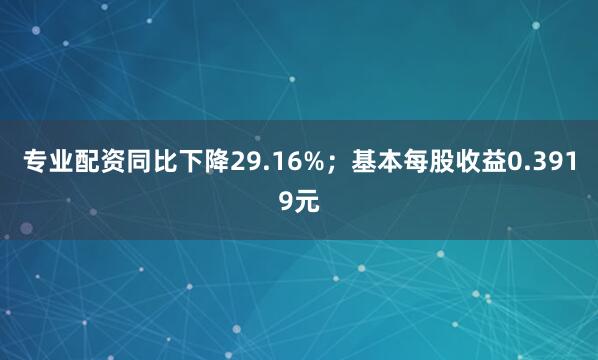 专业配资同比下降29.16%；基本每股收益0.3919元