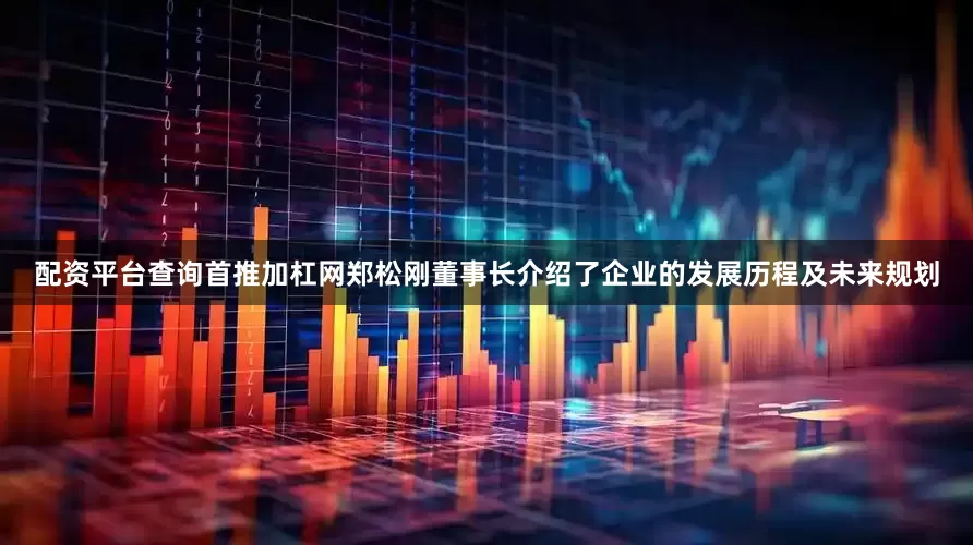 配资平台查询首推加杠网郑松刚董事长介绍了企业的发展历程及未来规划