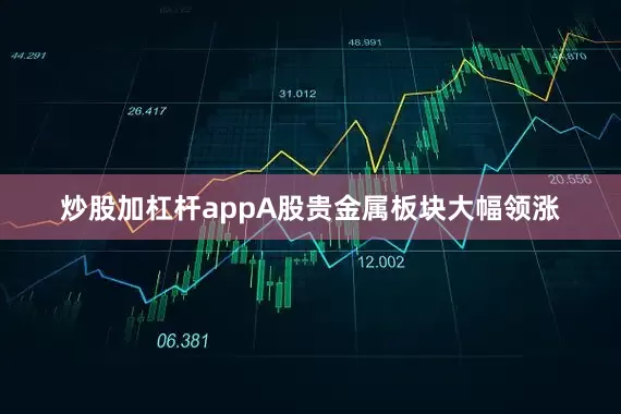 炒股加杠杆appA股贵金属板块大幅领涨