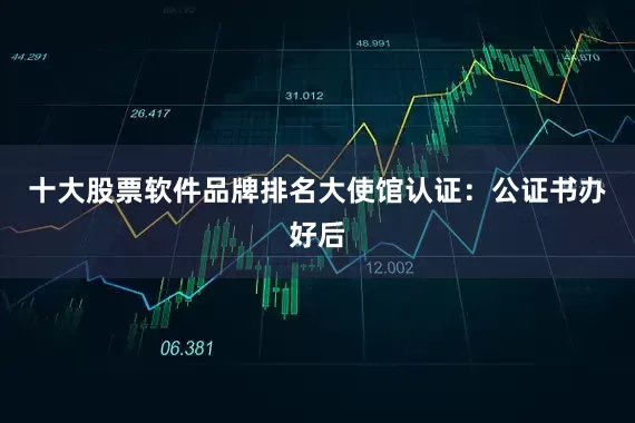 十大股票软件品牌排名大使馆认证：公证书办好后