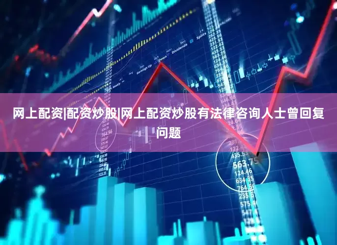 网上配资|配资炒股|网上配资炒股有法律咨询人士曾回复问题