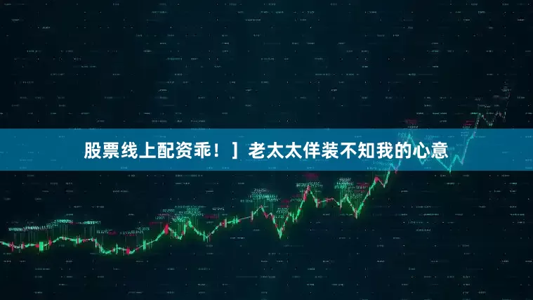 股票线上配资乖！］老太太佯装不知我的心意