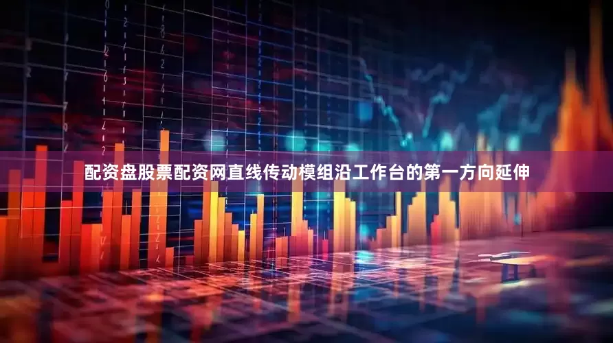 配资盘股票配资网直线传动模组沿工作台的第一方向延伸