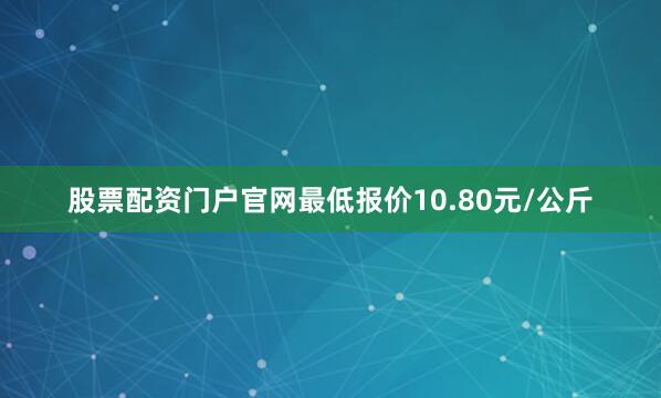 股票配资门户官网最低报价10.80元/公斤