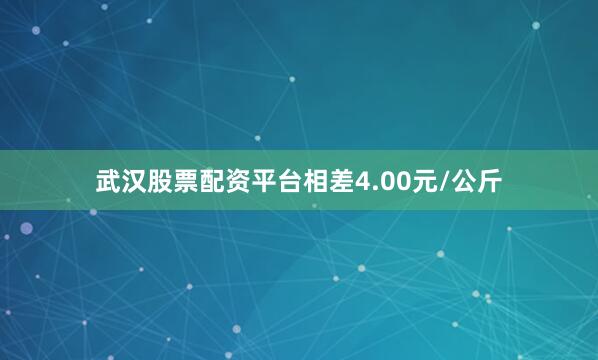 武汉股票配资平台相差4.00元/公斤