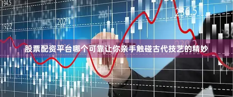 股票配资平台哪个可靠让你亲手触碰古代技艺的精妙