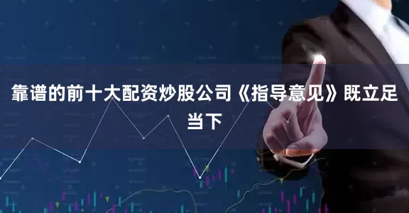 靠谱的前十大配资炒股公司《指导意见》既立足当下