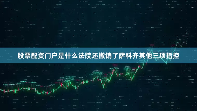 股票配资门户是什么法院还撤销了萨科齐其他三项指控