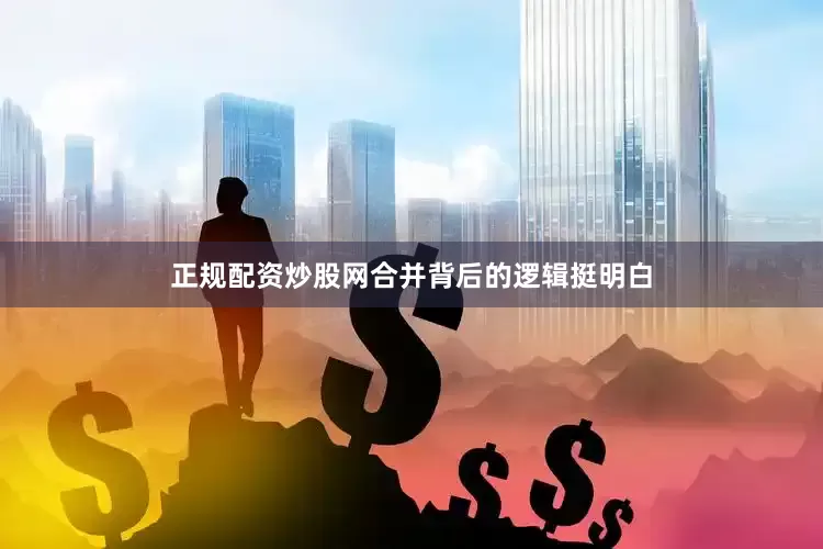 正规配资炒股网合并背后的逻辑挺明白