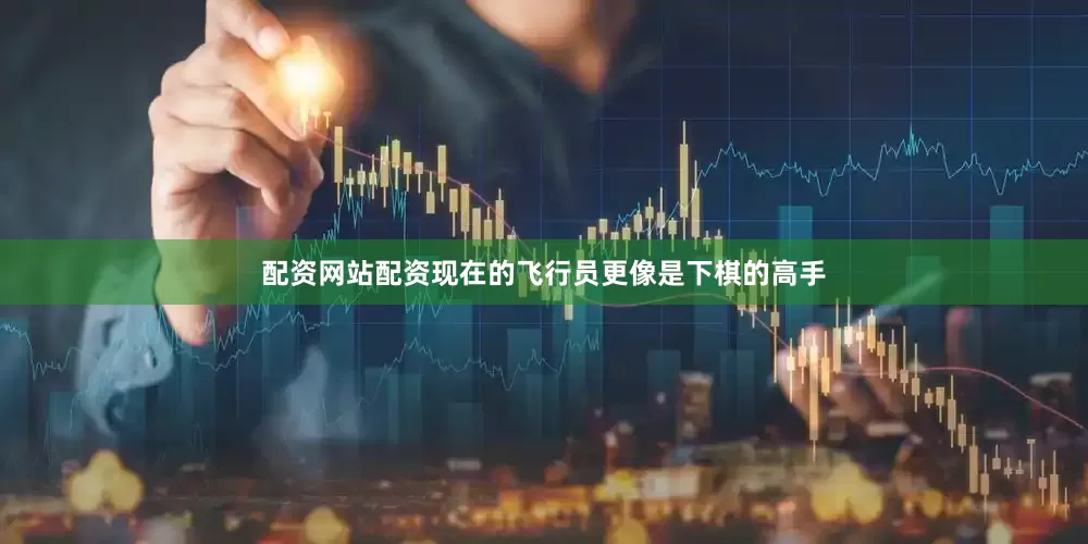 配资网站配资现在的飞行员更像是下棋的高手
