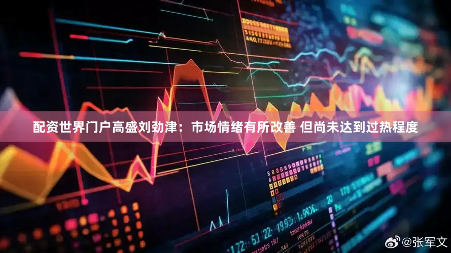 配资世界门户高盛刘劲津：市场情绪有所改善 但尚未达到过热程度