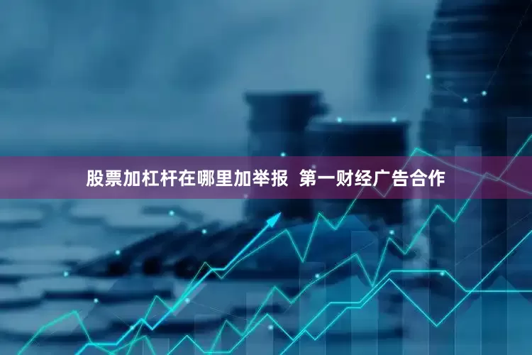 股票加杠杆在哪里加举报  第一财经广告合作