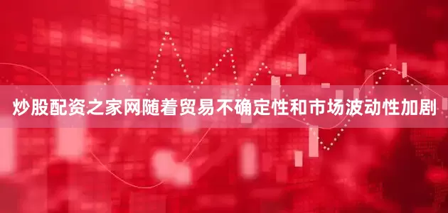 炒股配资之家网随着贸易不确定性和市场波动性加剧