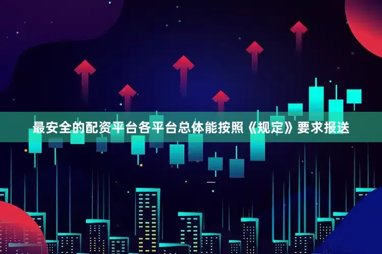 最安全的配资平台各平台总体能按照《规定》要求报送
