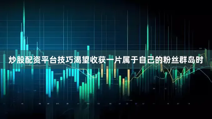 炒股配资平台技巧渴望收获一片属于自己的粉丝群岛时
