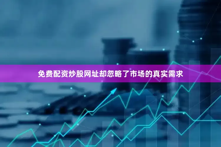 免费配资炒股网址却忽略了市场的真实需求