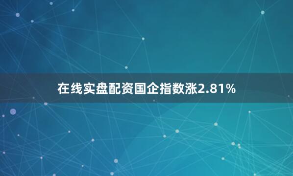 在线实盘配资国企指数涨2.81%