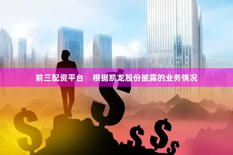 前三配资平台    　　根据凯龙股份披露的业务情况