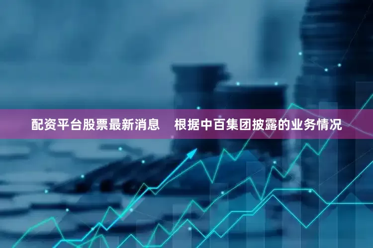 配资平台股票最新消息    　　根据中百集团披露的业务情况