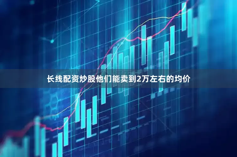 长线配资炒股他们能卖到2万左右的均价