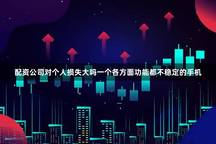 配资公司对个人损失大吗一个各方面功能都不稳定的手机