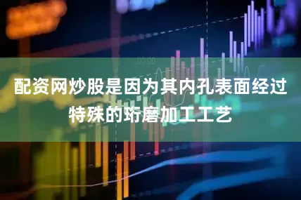 配资网炒股是因为其内孔表面经过特殊的珩磨加工工艺