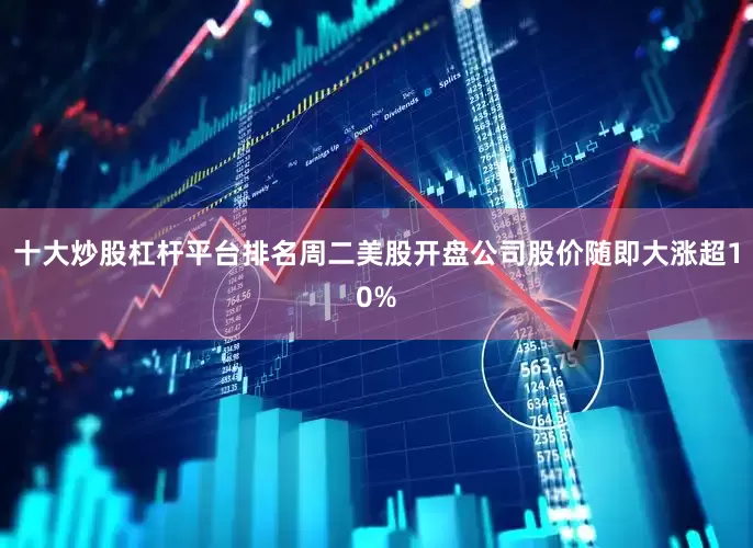 十大炒股杠杆平台排名周二美股开盘公司股价随即大涨超10%