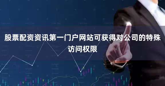 股票配资资讯第一门户网站可获得对公司的特殊访问权限