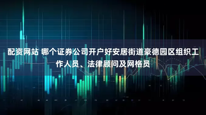 配资网站 哪个证券公司开户好安居街道豪德园区组织工作人员、法律顾问及网格员