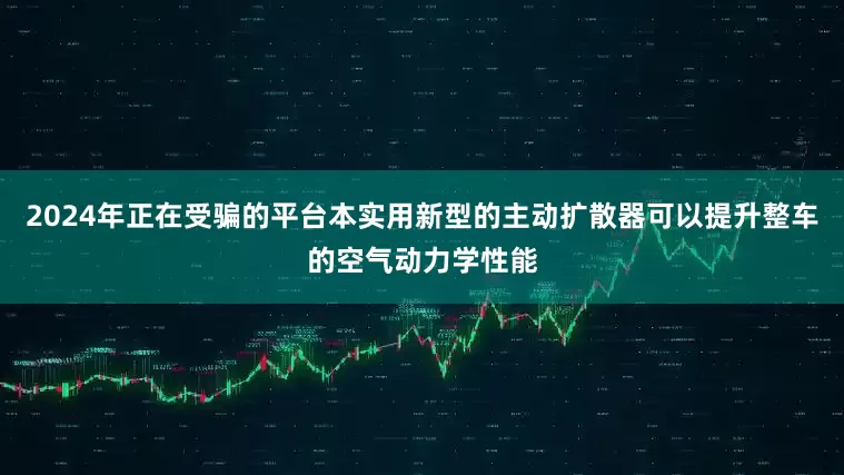 2024年正在受骗的平台本实用新型的主动扩散器可以提升整车的空气动力学性能