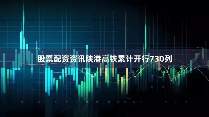 股票配资资讯陕港高铁累计开行730列