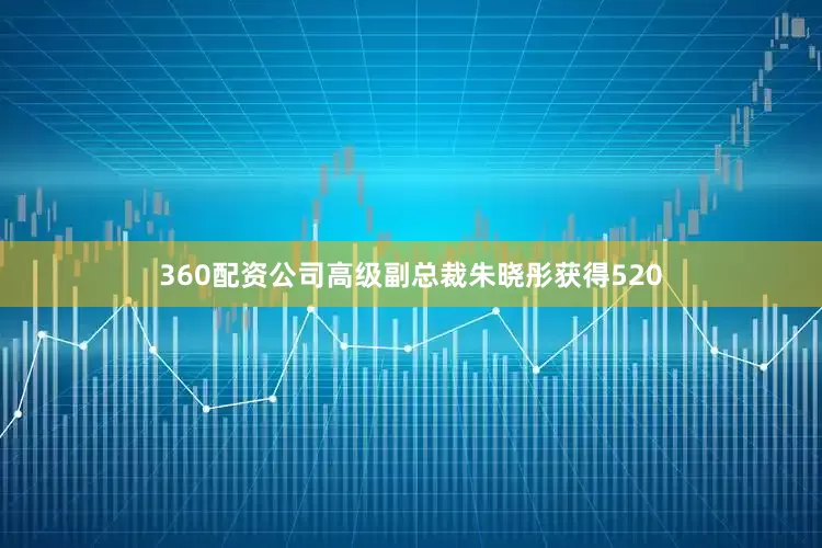 360配资公司高级副总裁朱晓彤获得520