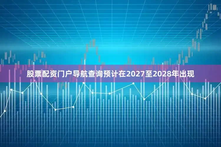 股票配资门户导航查询预计在2027至2028年出现