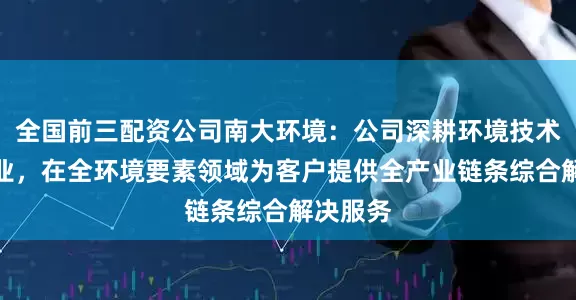 全国前三配资公司南大环境：公司深耕环境技术服务主业，在全环境要素领域为客户提供全产业链条综合解决服务