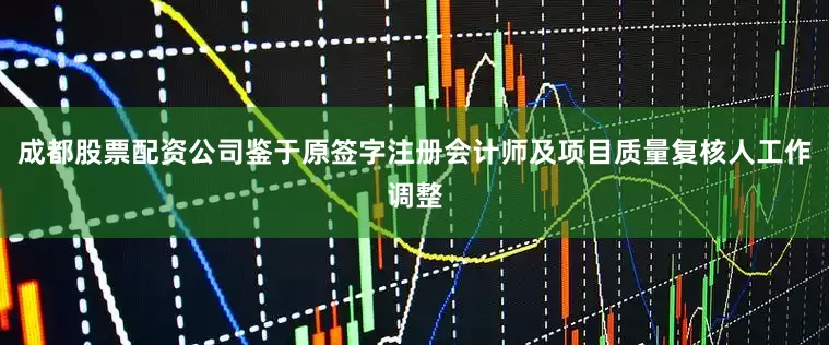 成都股票配资公司鉴于原签字注册会计师及项目质量复核人工作调整